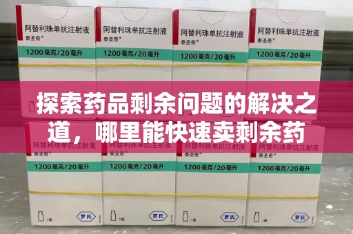 大连探索药品剩余问题的解决之道，哪里能快速卖剩余药