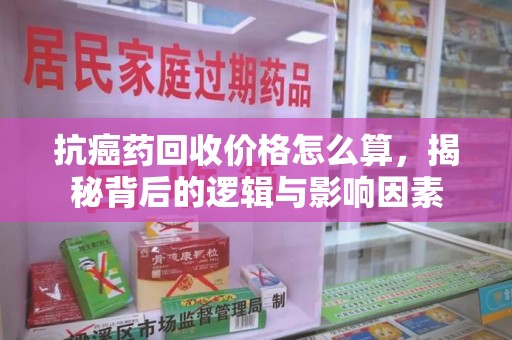 大连抗癌药回收价格怎么算，揭秘背后的逻辑与影响因素