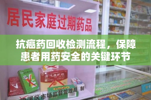 大连抗癌药回收检测流程，保障患者用药安全的关键环节