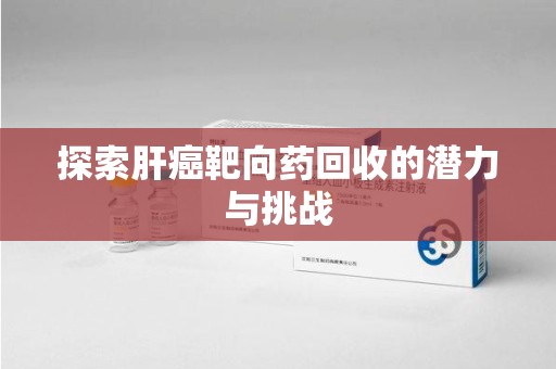 大连探索肝癌靶向药回收的潜力与挑战