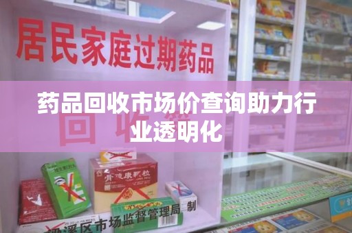 大连药品回收市场价查询助力行业透明化