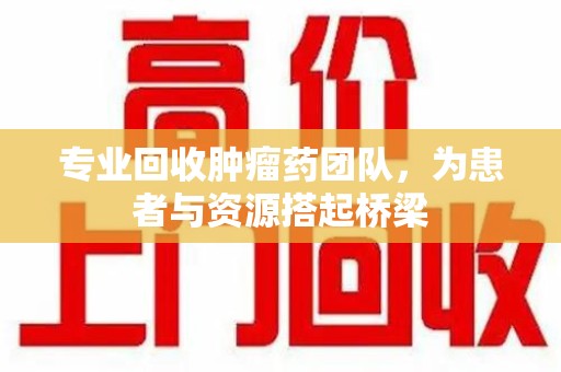 大连专业回收肿瘤药团队，为患者与资源搭起桥梁