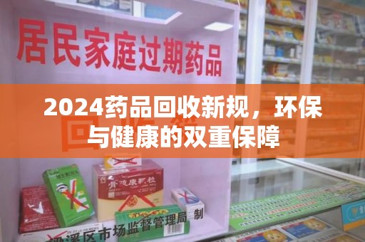 大连2024药品回收新规，环保与健康的双重保障