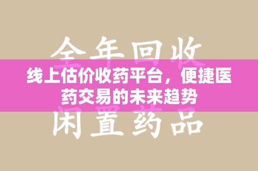 大连线上估价收药平台，便捷医药交易的未来趋势