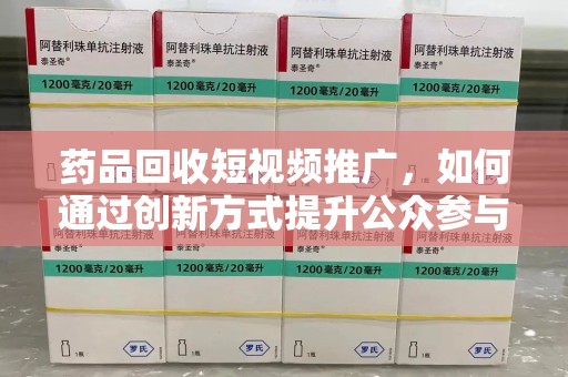 大连药品回收短视频推广，如何通过创新方式提升公众参与度