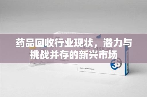 大连药品回收行业现状，潜力与挑战并存的新兴市场