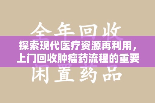 大连探索现代医疗资源再利用，上门回收肿瘤药流程的重要性