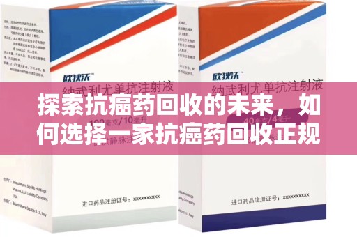 大连探索抗癌药回收的未来，如何选择一家抗癌药回收正规公司
