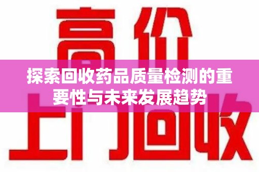 大连探索回收药品质量检测的重要性与未来发展趋势