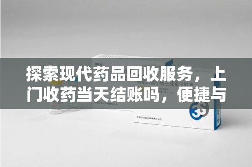 大连探索现代药品回收服务，上门收药当天结账吗，便捷与安全的双赢选择