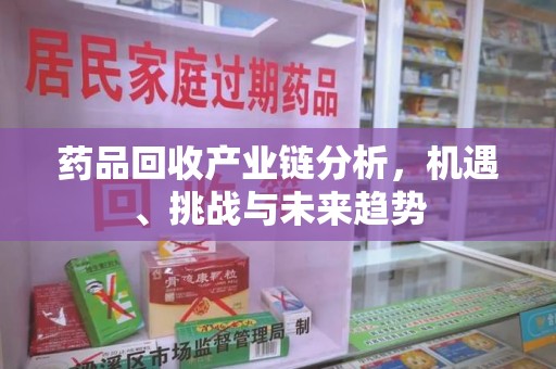 大连药品回收产业链分析，机遇、挑战与未来趋势
