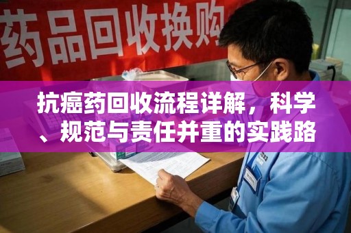大连抗癌药回收流程详解，科学、规范与责任并重的实践路径