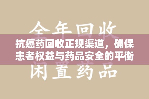 大连抗癌药回收正规渠道，确保患者权益与药品安全的平衡