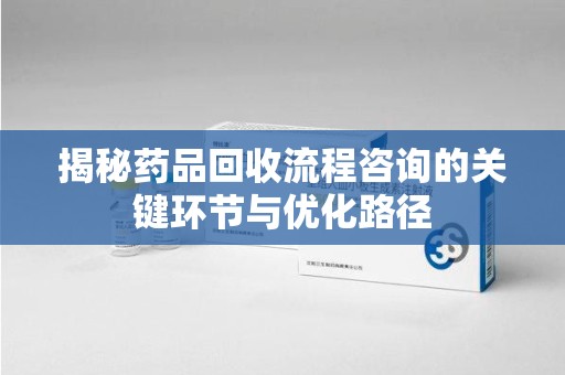 大连揭秘药品回收流程咨询的关键环节与优化路径