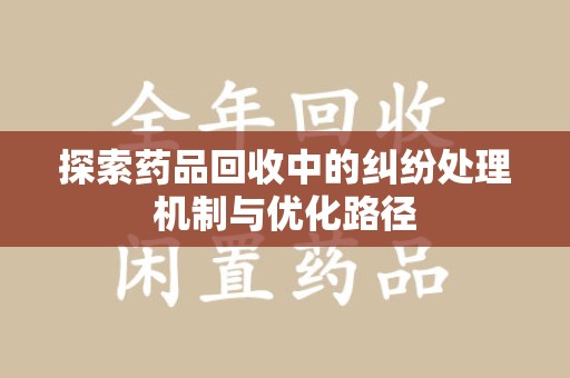 大连探索药品回收中的纠纷处理机制与优化路径