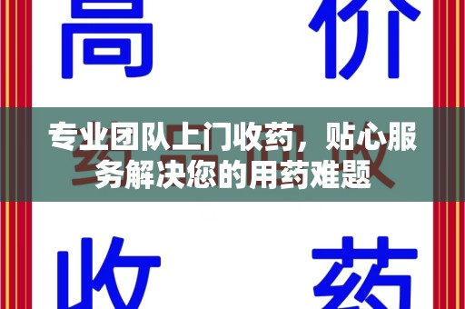 大连专业团队上门收药，贴心服务解决您的用药难题