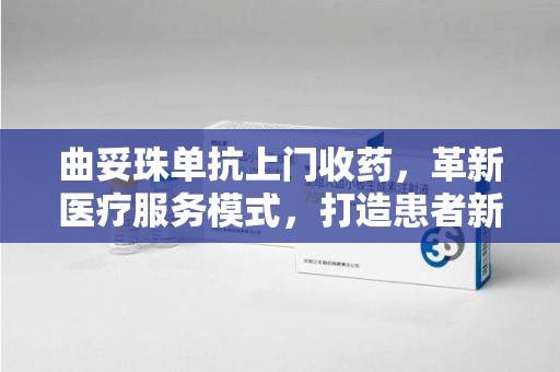 大连曲妥珠单抗上门收药，革新医疗服务模式，打造患者新体验