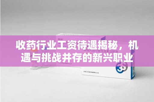 大连收药行业工资待遇揭秘，机遇与挑战并存的新兴职业