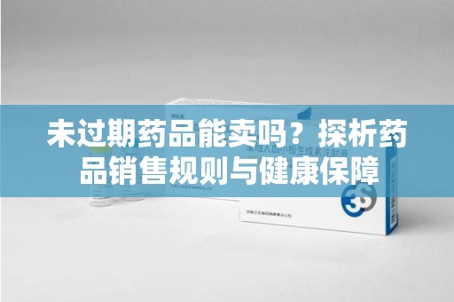 大连未过期药品能卖吗？探析药品销售规则与健康保障