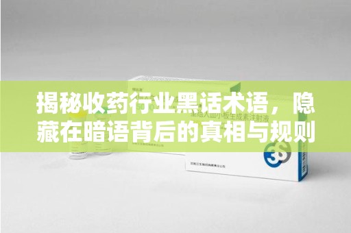 大连揭秘收药行业黑话术语，隐藏在暗语背后的真相与规则