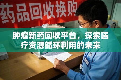 大连肿瘤新药回收平台，探索医疗资源循环利用的未来