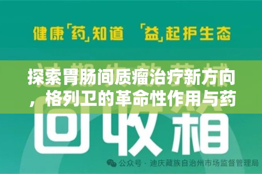 大连探索胃肠间质瘤治疗新方向，格列卫的革命性作用与药物回收的意义