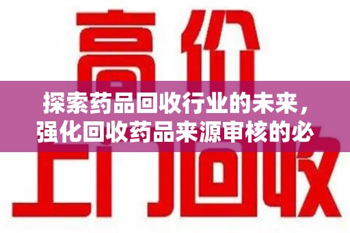 大连探索药品回收行业的未来，强化回收药品来源审核的必要性