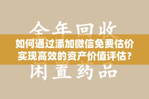 大连如何通过添加微信免费估价实现高效的资产价值评估？