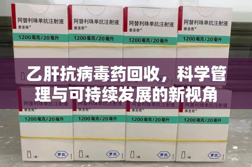 大连乙肝抗病毒药回收，科学管理与可持续发展的新视角