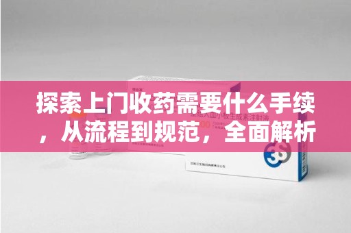 大连探索上门收药需要什么手续，从流程到规范，全面解析