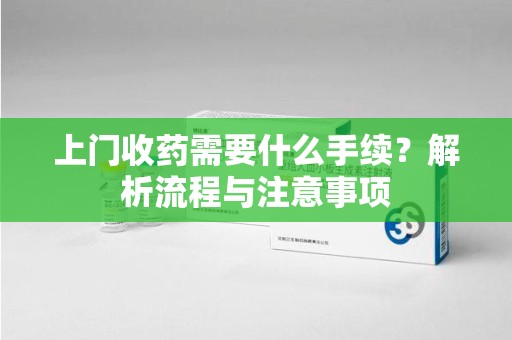 大连上门收药需要什么手续？解析流程与注意事项