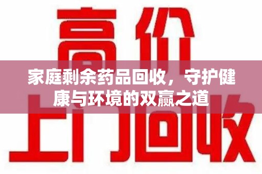 大连家庭剩余药品回收，守护健康与环境的双赢之道