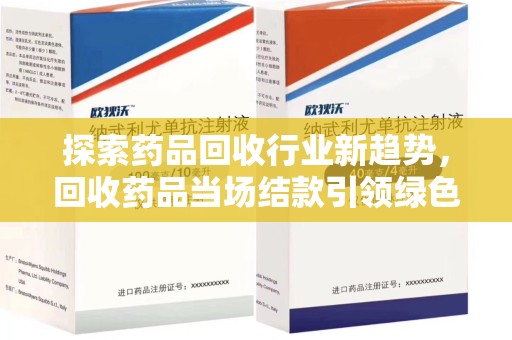 大连探索药品回收行业新趋势，回收药品当场结款引领绿色经济浪潮