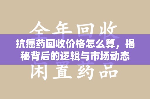 大连抗癌药回收价格怎么算，揭秘背后的逻辑与市场动态