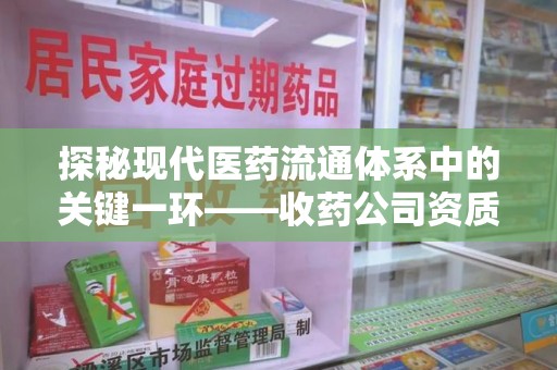 大连探秘现代医药流通体系中的关键一环——收药公司资质查询与规范管理