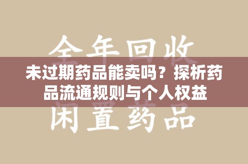 大连未过期药品能卖吗？探析药品流通规则与个人权益