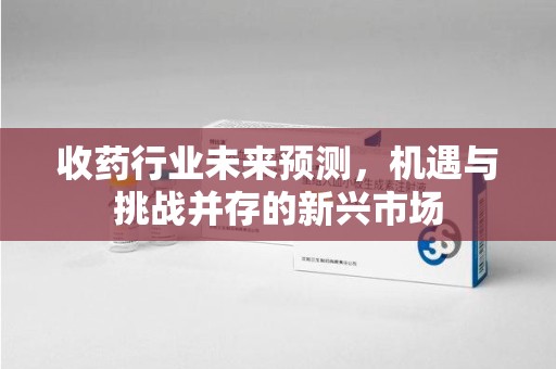 大连收药行业未来预测，机遇与挑战并存的新兴市场