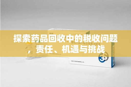 大连探索药品回收中的税收问题，责任、机遇与挑战