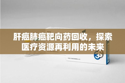 大连肝癌肺癌靶向药回收，探索医疗资源再利用的未来