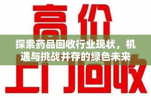 大连探索药品回收行业现状，机遇与挑战并存的绿色未来