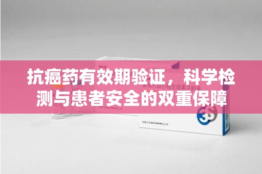 大连抗癌药有效期验证，科学检测与患者安全的双重保障
