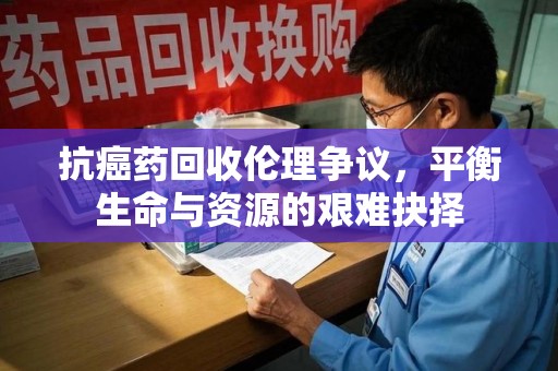 大连抗癌药回收伦理争议，平衡生命与资源的艰难抉择