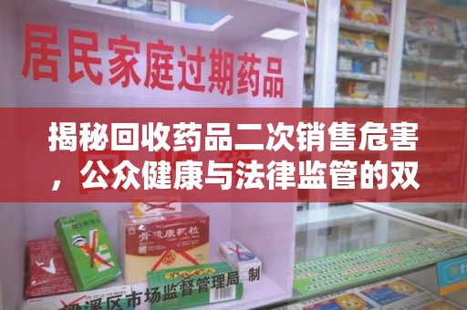 大连揭秘回收药品二次销售危害，公众健康与法律监管的双重挑战