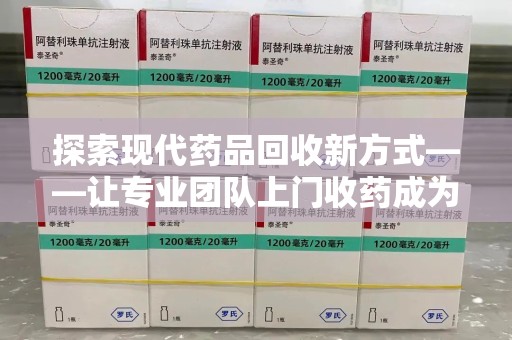 大连探索现代药品回收新方式——让专业团队上门收药成为环保与健康的桥梁