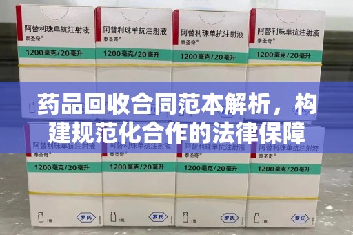 大连药品回收合同范本解析，构建规范化合作的法律保障