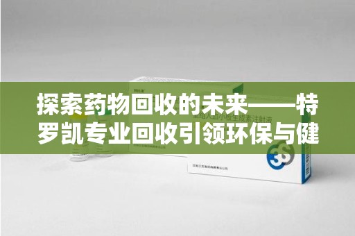 大连探索药物回收的未来——特罗凯专业回收引领环保与健康的双重革新
