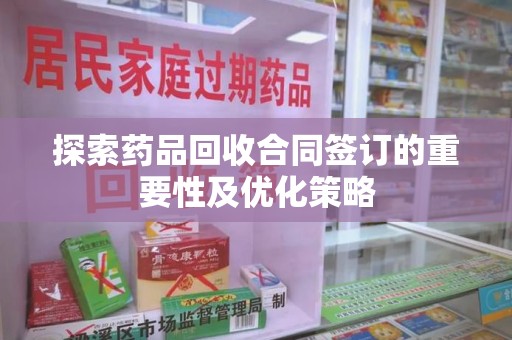 大连探索药品回收合同签订的重要性及优化策略
