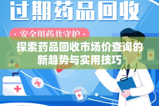 大连探索药品回收市场价查询的新趋势与实用技巧