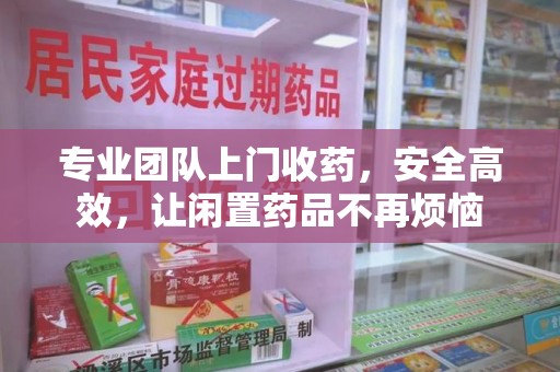 大连专业团队上门收药，安全高效，让闲置药品不再烦恼