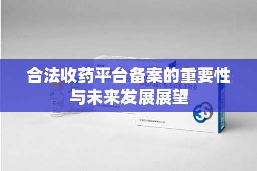 大连合法收药平台备案的重要性与未来发展展望